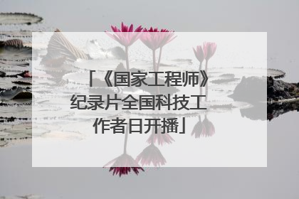 《国家工程师》纪录片全国科技工作者日开播