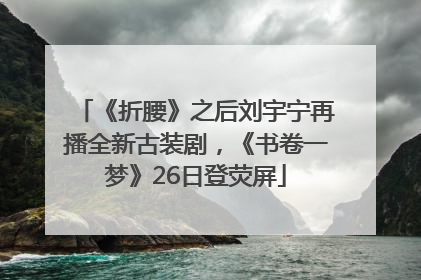 《折腰》之后刘宇宁再播全新古装剧，《书卷一梦》26日登荧屏