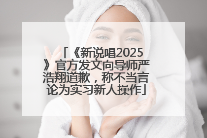 《新说唱2025》官方发文向导师严浩翔道歉，称不当言论为实习新人操作