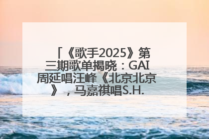 《歌手2025》第三期歌单揭晓：GAI周延唱汪峰《北京北京》，马嘉祺唱S.H.E《你曾是少年》