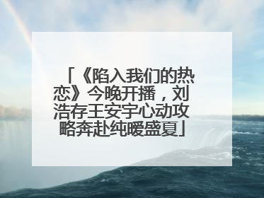 《陷入我们的热恋》今晚开播，刘浩存王安宇心动攻略奔赴纯暧盛夏