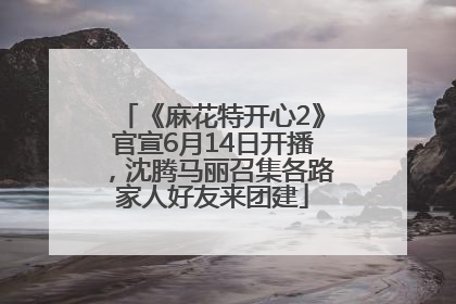 《麻花特开心2》官宣6月14日开播，沈腾马丽召集各路家人好友来团建