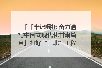 「牢记嘱托 奋力谱写中国式现代化甘肃篇章」打好“三北”工程攻坚战 筑牢国家西部生态安全屏障