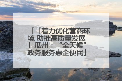 「着力优化营商环境 助推高质量发展」瓜州：“全天候”政务服务惠企便民