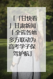 「甘快看」甘肃新闻丨全省各地多方联动为高考学子保驾护航
