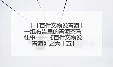 「百件文物说青海」一纸布告里的青海茶马往事——《百件文物说青海》之六十五