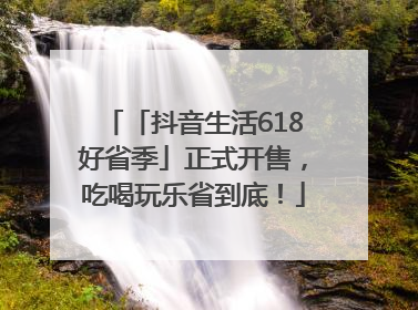 「抖音生活618好省季」正式开售，吃喝玩乐省到底！