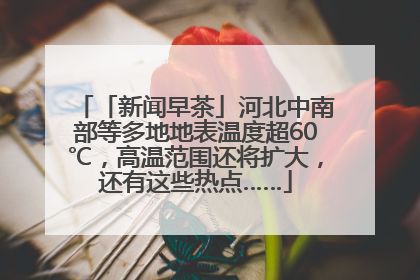 「新闻早茶」河北中南部等多地地表温度超60℃，高温范围还将扩大，还有这些热点……