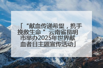 “献血传递希望，携手挽救生命 ”云南省昆明市举办2025年世界献血者日主题宣传活动