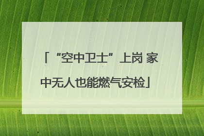 “空中卫士”上岗 家中无人也能燃气安检