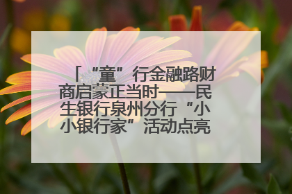 “童”行金融路财商启蒙正当时——民生银行泉州分行“小小银行家”活动点亮少年金融第一课