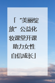 “美丽绽放”公益化妆课堂开课 助力女性自信成长