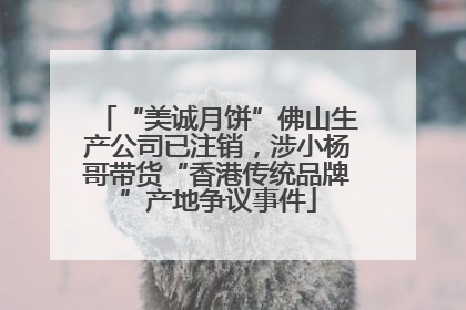 “美诚月饼”佛山生产公司已注销，涉小杨哥带货“香港传统品牌”产地争议事件