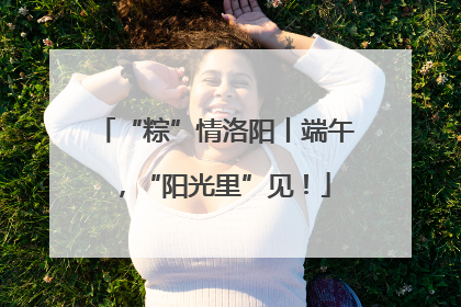 “粽”情洛阳丨端午，“阳光里”见！