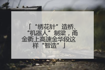 “绣花针”造桥、“机器人”制梁，甬金衢上高速金华段这样“智造”