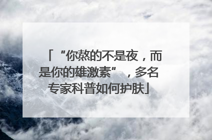 “你熬的不是夜，而是你的雄激素”，多名专家科普如何护肤
