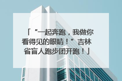 “一起奔跑，我做你看得见的眼睛！”吉林省盲人跑步团开跑！