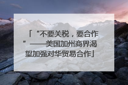 “不要关税，要合作”——美国加州商界渴望加强对华贸易合作