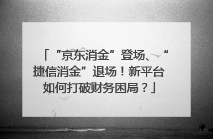 “京东消金”登场、“捷信消金”退场！新平台如何打破财务困局？