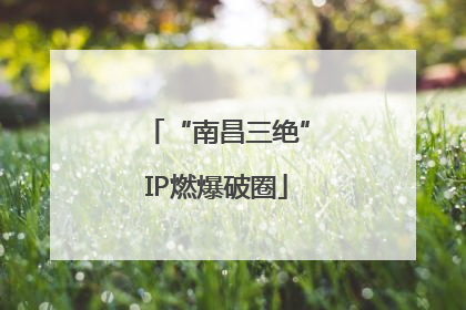 “南昌三绝”IP燃爆破圈