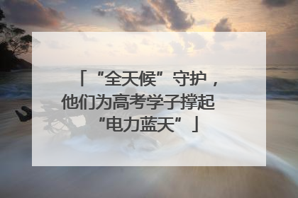 “全天候”守护，他们为高考学子撑起“电力蓝天”