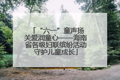 “六一”童声扬 关爱润童心——海南省各级妇联缤纷活动守护儿童成长
