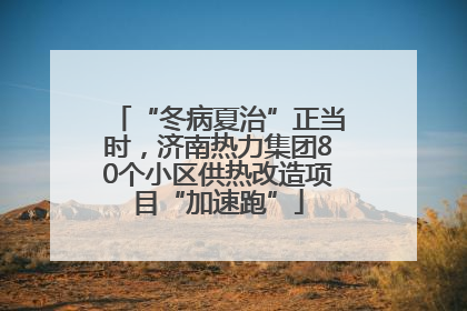 “冬病夏治”正当时，济南热力集团80个小区供热改造项目“加速跑”