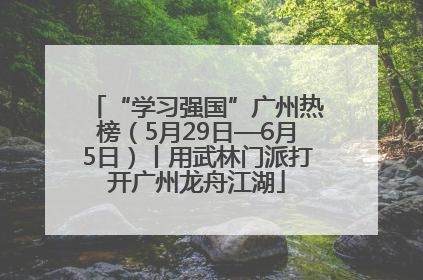 “学习强国”广州热榜（5月29日—6月5日）丨用武林门派打开广州龙舟江湖