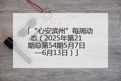 “心安滨州”每周动态（2025年第21期总第54期5月7日—6月13日）