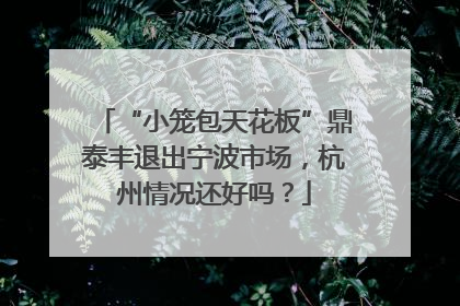 “小笼包天花板”鼎泰丰退出宁波市场，杭州情况还好吗？