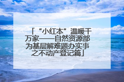 “小红本”温暖千万家——自然资源部为基层解难题办实事之不动产登记篇