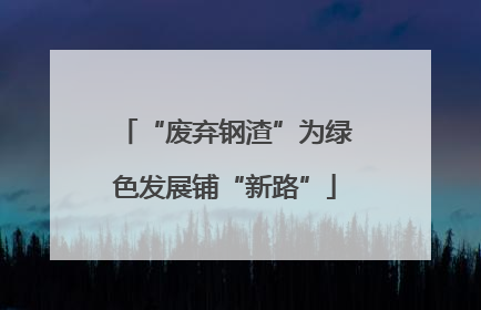 “废弃钢渣”为绿色发展铺“新路”