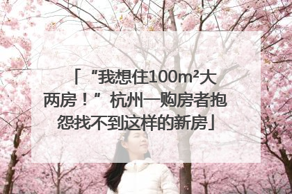 “我想住100m²大两房！”杭州一购房者抱怨找不到这样的新房