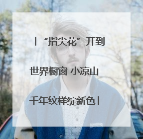 “指尖花”开到世界橱窗 小凉山千年纹样绽新色