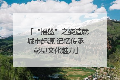 “摇篮”之姿造就城市起源 记忆传承彰显文化魅力