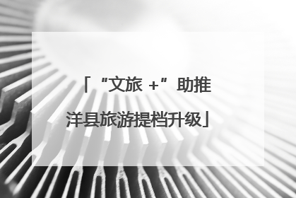“文旅 +”助推洋县旅游提档升级