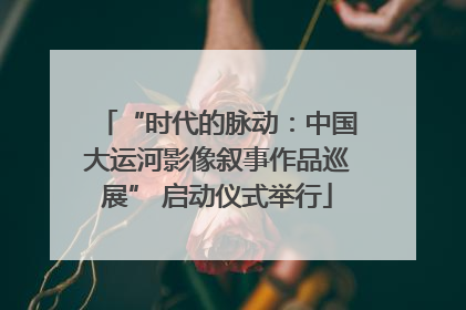 “时代的脉动：中国大运河影像叙事作品巡展” 启动仪式举行