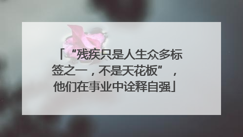 “残疾只是人生众多标签之一，不是天花板”，他们在事业中诠释自强