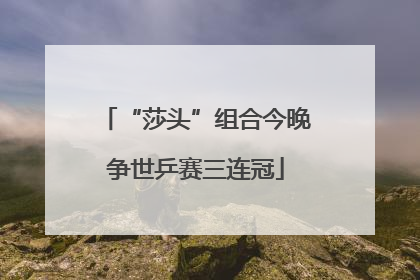 “莎头”组合今晚争世乒赛三连冠