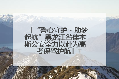 “警心守护・助梦起航”黑龙江省佳木斯公安全力以赴为高考保驾护航