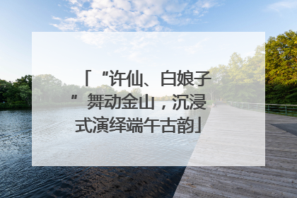 “许仙、白娘子”舞动金山，沉浸式演绎端午古韵