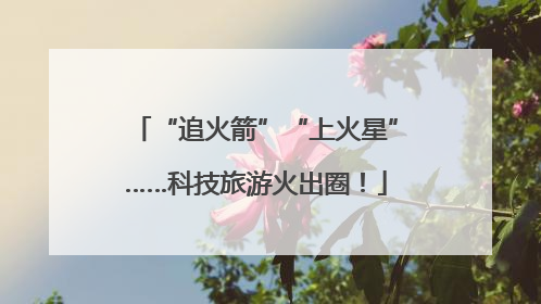 “追火箭”“上火星”……科技旅游火出圈！