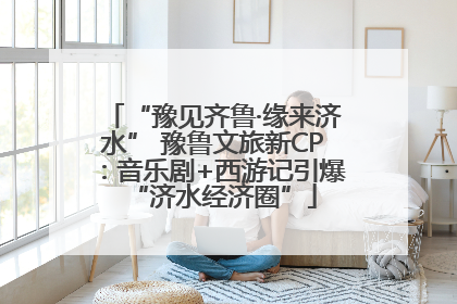 “豫见齐鲁·缘来济水” 豫鲁文旅新CP：音乐剧+西游记引爆“济水经济圈”