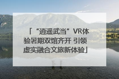 “逍遥武当”VR体验暑期双馆齐开 引领虚实融合文旅新体验