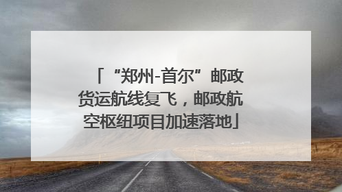 “郑州-首尔”邮政货运航线复飞，邮政航空枢纽项目加速落地