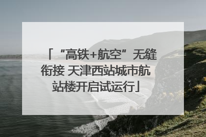 “高铁+航空”无缝衔接 天津西站城市航站楼开启试运行
