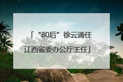 “80后”徐云涌任江西省委办公厅主任