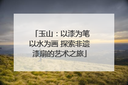 玉山：以漆为笔 以水为画 探索非遗漆扇的艺术之旅