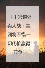 王兴谈外卖大战：美团将不惜一切代价赢得竞争