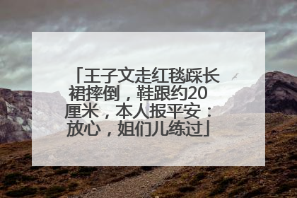 王子文走红毯踩长裙摔倒，鞋跟约20厘米，本人报平安：放心，姐们儿练过